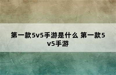 第一款5v5手游是什么 第一款5v5手游